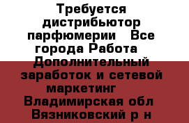 Требуется дистрибьютор парфюмерии - Все города Работа » Дополнительный заработок и сетевой маркетинг   . Владимирская обл.,Вязниковский р-н